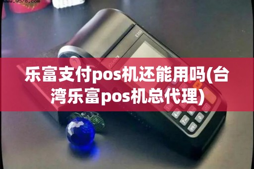乐富支付pos机还能用吗(台湾乐富pos机总代理)