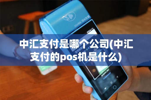 中汇支付是哪个公司(中汇支付的pos机是什么)