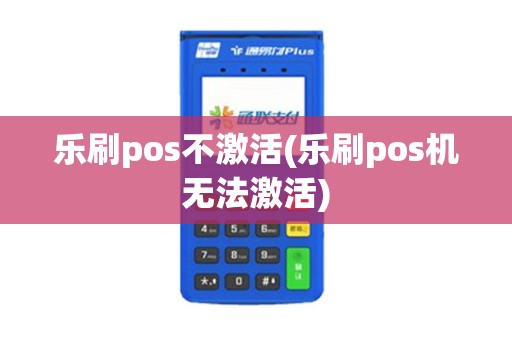 乐刷pos不激活(乐刷pos机无法激活)