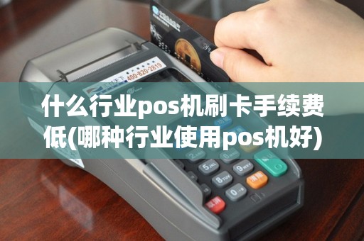 什么行业pos机刷卡手续费低(哪种行业使用pos机好)
