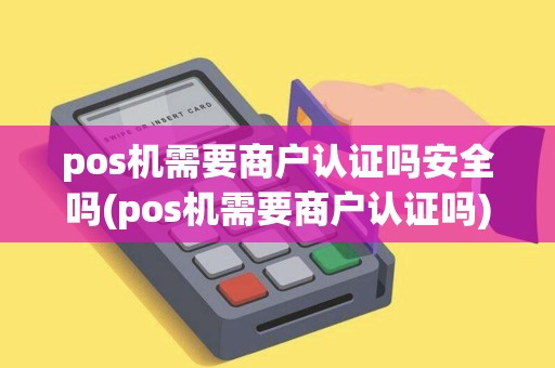 pos机需要商户认证吗安全吗(pos机需要商户认证吗)