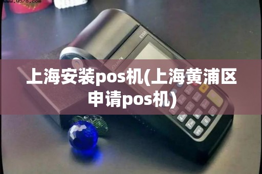 上海安装pos机(上海黄浦区申请pos机)