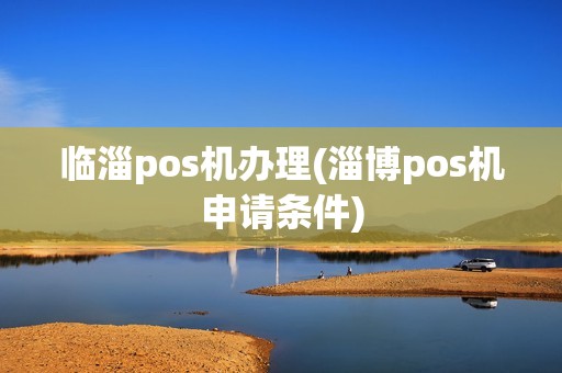 临淄pos机办理(淄博pos机申请条件)