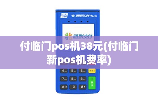 付临门pos机38元(付临门新pos机费率)