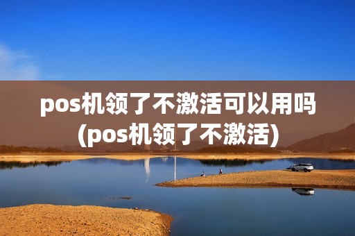 pos机领了不激活可以用吗(pos机领了不激活)