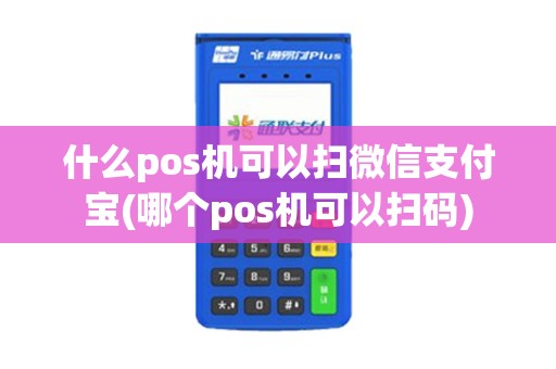 什么pos机可以扫微信支付宝(哪个pos机可以扫码)