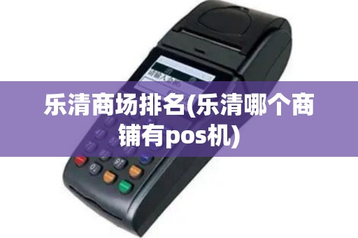 乐清商场排名(乐清哪个商铺有pos机)