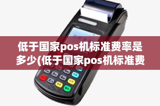 低于国家pos机标准费率是多少(低于国家pos机标准费率)