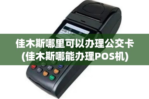 佳木斯哪里可以办理公交卡(佳木斯哪能办理POS机)
