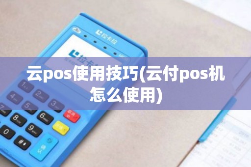 云pos使用技巧(云付pos机怎么使用)