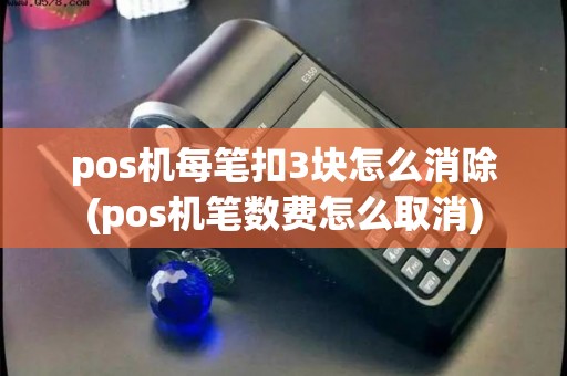 pos机每笔扣3块怎么消除(pos机笔数费怎么取消)