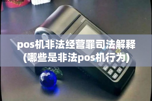 pos机非法经营罪司法解释(哪些是非法pos机行为)