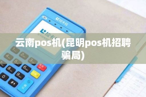 云南pos机(昆明pos机招聘骗局)
