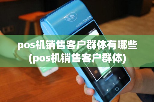 pos机销售客户群体有哪些(pos机销售客户群体)