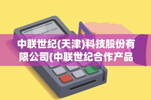 中联世纪(天津)科技股份有限公司(中联世纪合作产品pos机)