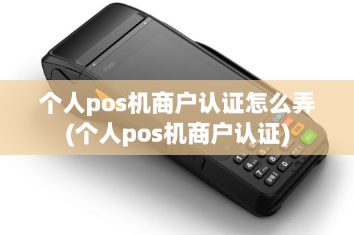 个人pos机商户认证怎么弄(个人pos机商户认证)