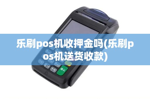 乐刷pos机收押金吗(乐刷pos机送货收款)