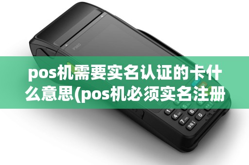 pos机需要实名认证的卡什么意思(pos机必须实名注册吗)