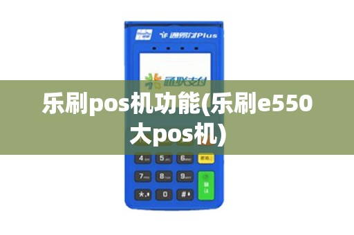 乐刷pos机功能(乐刷e550大pos机)