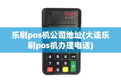 乐刷pos机公司地址(大连乐刷pos机办理电话)