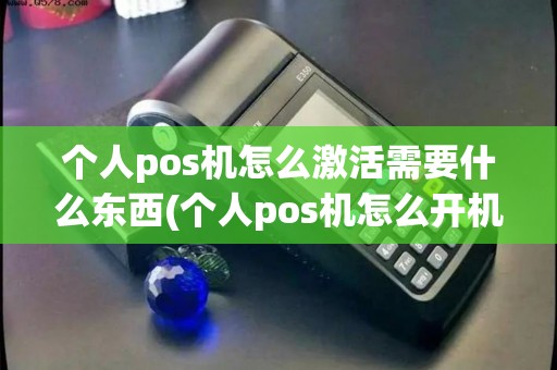 个人pos机怎么激活需要什么东西(个人pos机怎么开机)