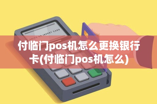付临门pos机怎么更换银行卡(付临门pos机怎么)