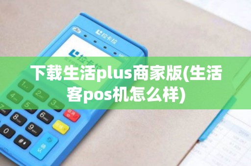 下载生活plus商家版(生活客pos机怎么样)