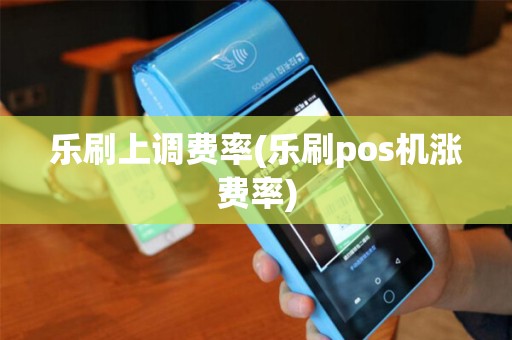 乐刷上调费率(乐刷pos机涨费率)