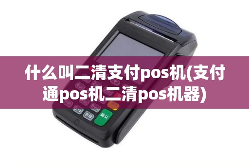 什么叫二清支付pos机(支付通pos机二清pos机器)