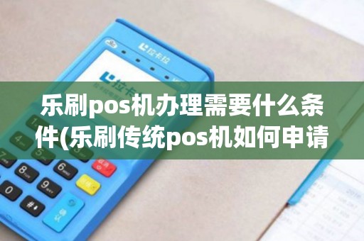 乐刷pos机办理需要什么条件(乐刷传统pos机如何申请)