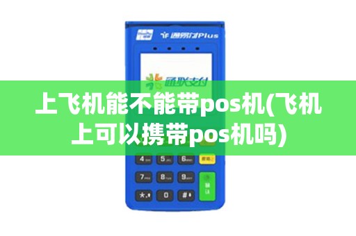 上飞机能不能带pos机(飞机上可以携带pos机吗)