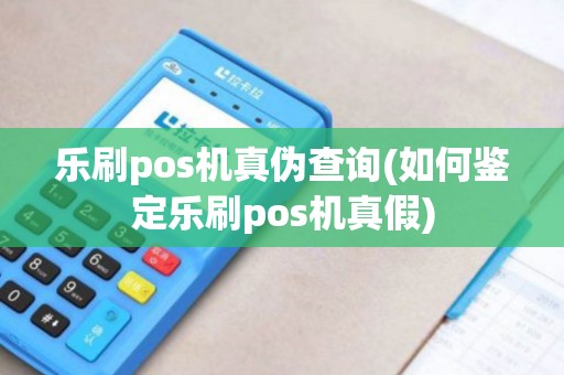 乐刷pos机真伪查询(如何鉴定乐刷pos机真假)