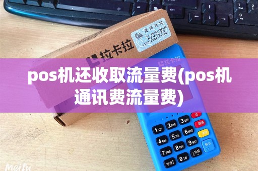 pos机还收取流量费(pos机通讯费流量费)