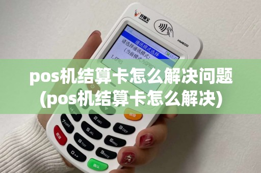 pos机结算卡怎么解决问题(pos机结算卡怎么解决)