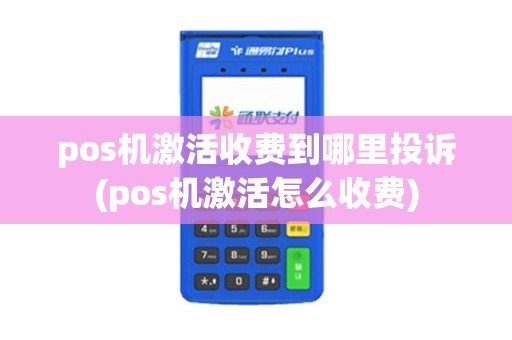 pos机激活收费到哪里投诉(pos机激活怎么收费)