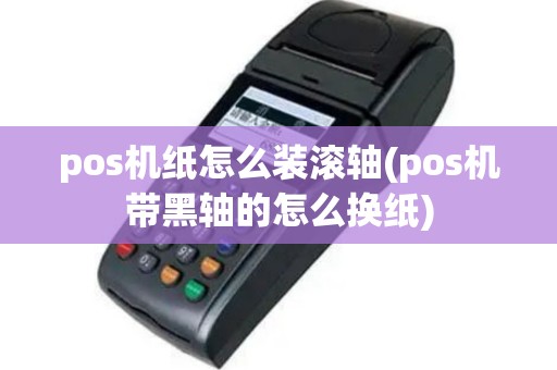 pos机纸怎么装滚轴(pos机带黑轴的怎么换纸)