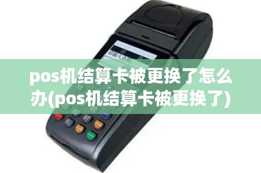 pos机结算卡被更换了怎么办(pos机结算卡被更换了)