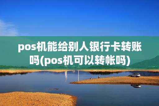 pos机能给别人银行卡转账吗(pos机可以转帐吗)