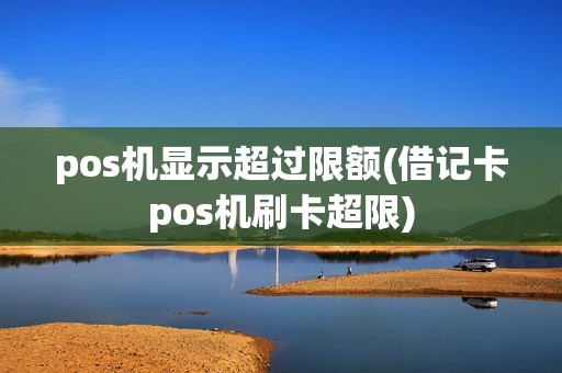 pos机显示超过限额(借记卡pos机刷卡超限)
