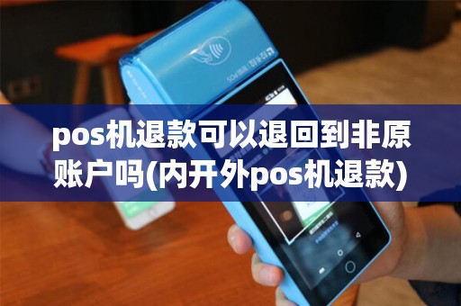 pos机退款可以退回到非原账户吗(内开外pos机退款)