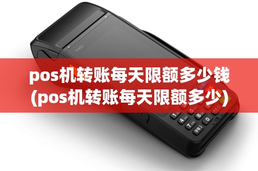 pos机转账每天限额多少钱(pos机转账每天限额多少)