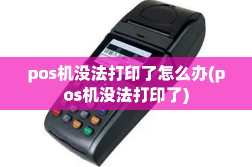 pos机没法打印了怎么办(pos机没法打印了)