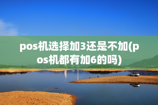 pos机选择加3还是不加(pos机都有加6的吗)