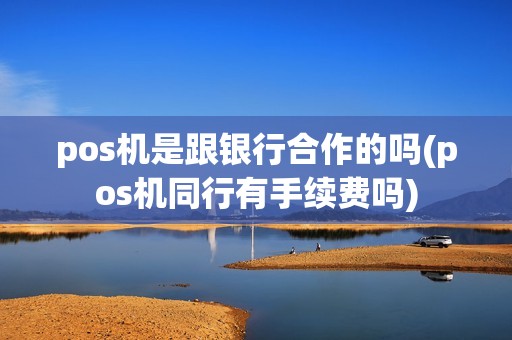 pos机是跟银行合作的吗(pos机同行有手续费吗)