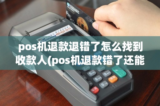 pos机退款退错了怎么找到收款人(pos机退款错了还能追讨吗)
