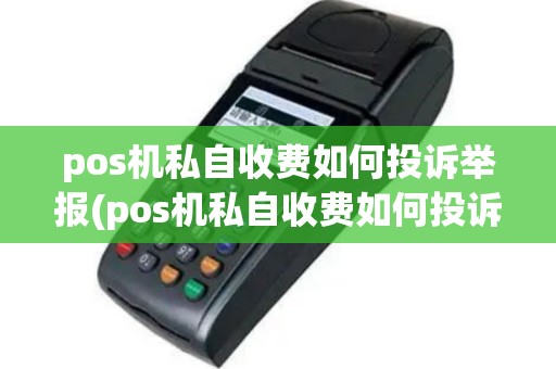 pos机私自收费如何投诉举报(pos机私自收费如何投诉)