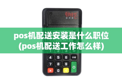 pos机配送安装是什么职位(pos机配送工作怎么样)