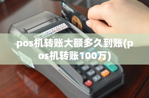 pos机转账大额多久到账(pos机转账100万)