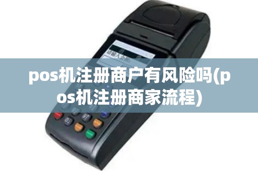 pos机注册商户有风险吗(pos机注册商家流程)