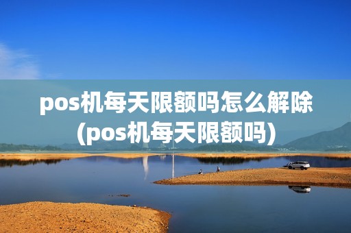 pos机每天限额吗怎么解除(pos机每天限额吗)